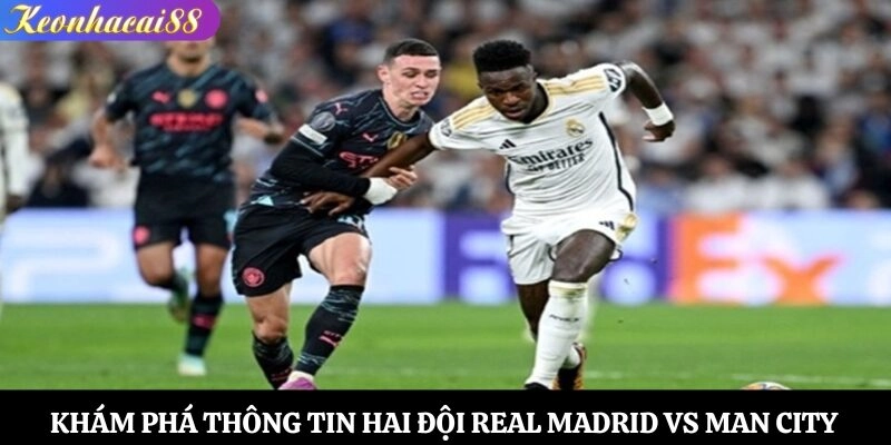 Khám phá thông tin hai đội Real Madrid vs Man City